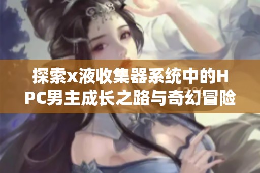 探索x液收集器系统中的HPC男主成长之路与奇幻冒险
