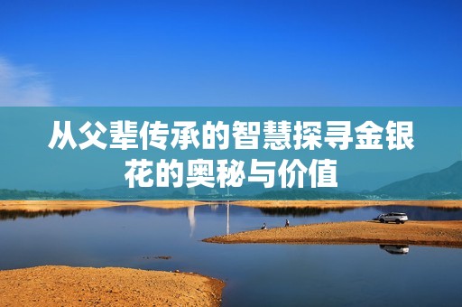 从父辈传承的智慧探寻金银花的奥秘与价值