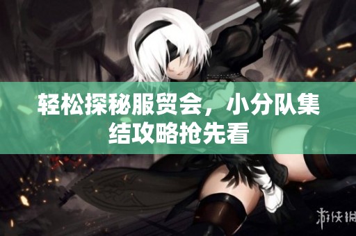 轻松探秘服贸会，小分队集结攻略抢先看