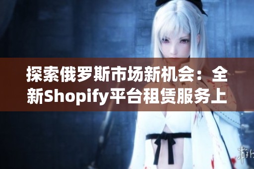 探索俄罗斯市场新机会：全新Shopify平台租赁服务上线