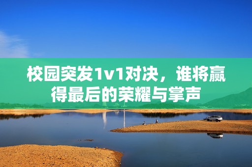 校园突发1v1对决，谁将赢得最后的荣耀与掌声