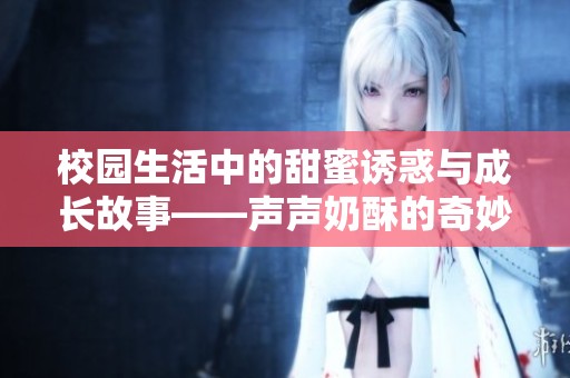 校园生活中的甜蜜诱惑与成长故事——声声奶酥的奇妙旅程