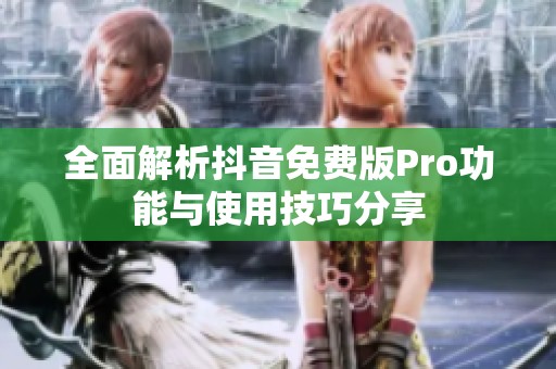 全面解析抖音免费版Pro功能与使用技巧分享