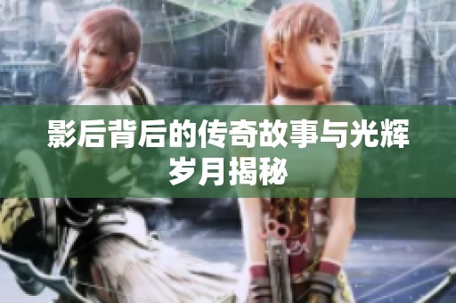 影后背后的传奇故事与光辉岁月揭秘