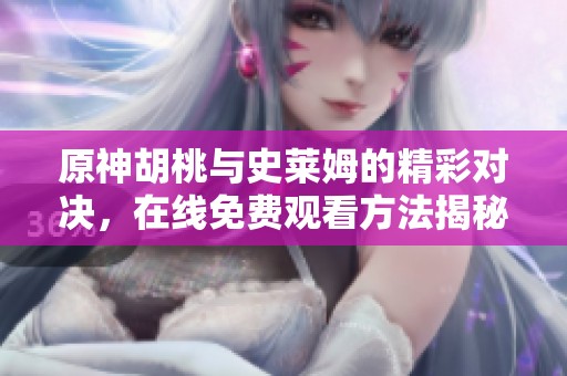 原神胡桃与史莱姆的精彩对决，在线免费观看方法揭秘