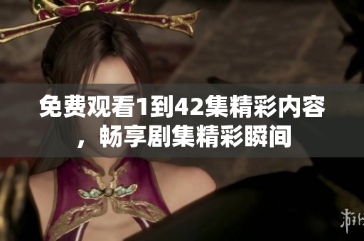 免费观看1到42集精彩内容，畅享剧集精彩瞬间