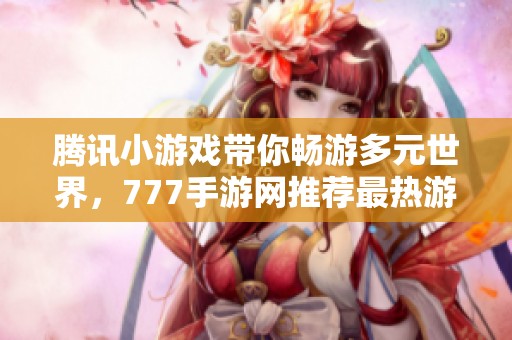 腾讯小游戏带你畅游多元世界，777手游网推荐最热游戏合集
