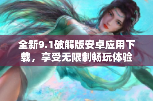 全新9.1破解版安卓应用下载，享受无限制畅玩体验