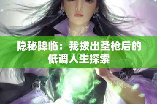 隐秘降临：我拔出圣枪后的低调人生探索