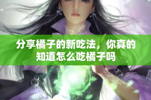 分享橘子的新吃法，你真的知道怎么吃橘子吗