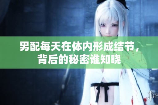 男配每天在体内形成结节，背后的秘密谁知晓