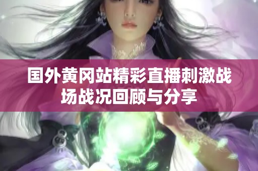 国外黄冈站精彩直播刺激战场战况回顾与分享