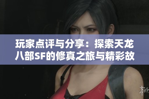玩家点评与分享：探索天龙八部SF的修真之旅与精彩故事