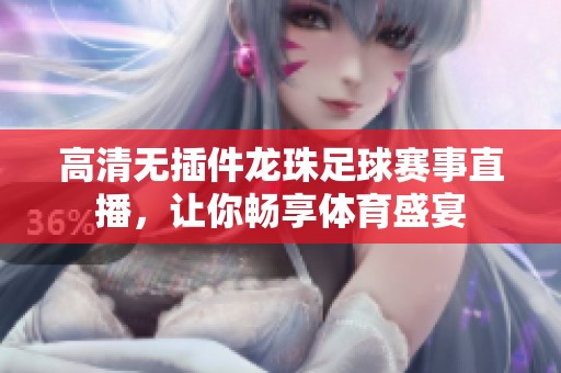 高清无插件龙珠足球赛事直播，让你畅享体育盛宴