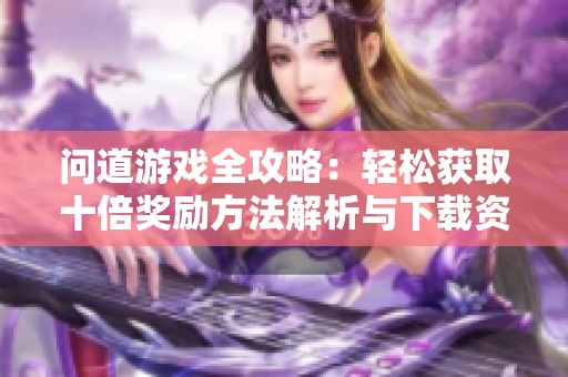 问道游戏全攻略：轻松获取十倍奖励方法解析与下载资源分享
