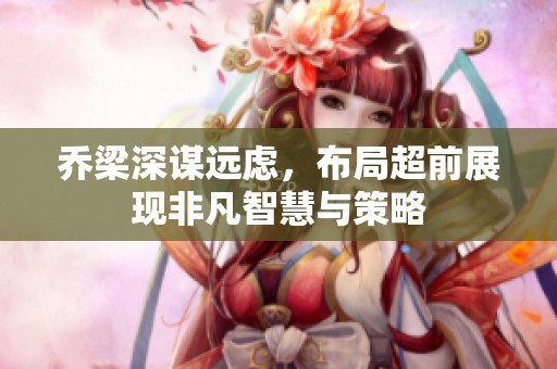 乔梁深谋远虑，布局超前展现非凡智慧与策略