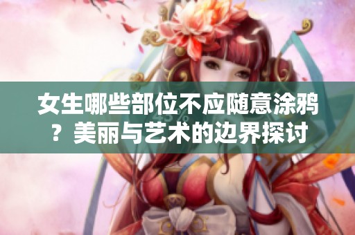 女生哪些部位不应随意涂鸦？美丽与艺术的边界探讨