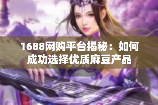 1688网购平台揭秘：如何成功选择优质麻豆产品