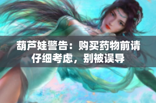 葫芦娃警告：购买药物前请仔细考虑，别被误导