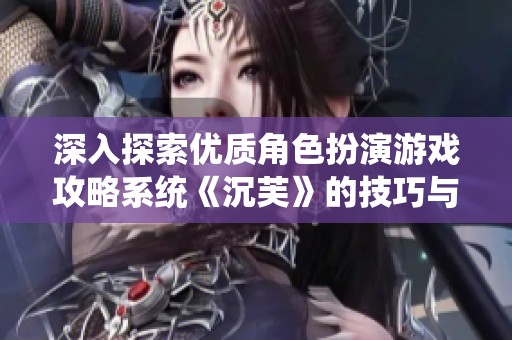 深入探索优质角色扮演游戏攻略系统《沉芙》的技巧与策略