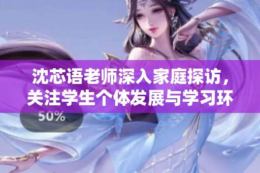 沈芯语老师深入家庭探访，关注学生个体发展与学习环境