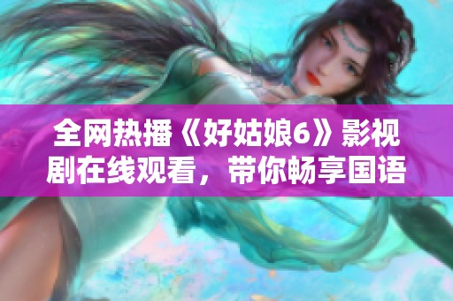 全网热播《好姑娘6》影视剧在线观看，带你畅享国语版精彩剧情