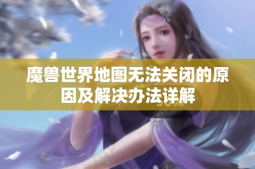 魔兽世界地图无法关闭的原因及解决办法详解