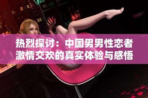 热烈探讨：中国男男性恋者激情交欢的真实体验与感悟