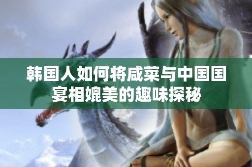 韩国人如何将咸菜与中国国宴相媲美的趣味探秘