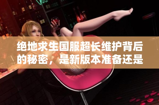 绝地求生国服超长维护背后的秘密，是新版本准备还是玩家避峰策略