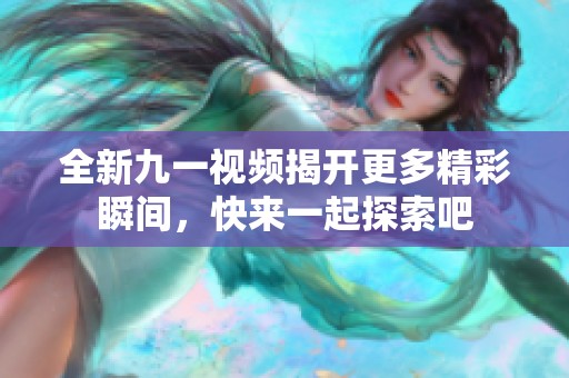 全新九一视频揭开更多精彩瞬间，快来一起探索吧