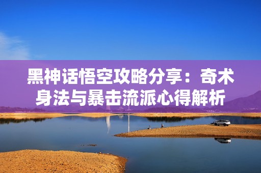 黑神话悟空攻略分享：奇术身法与暴击流派心得解析