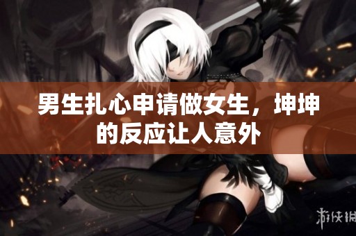 男生扎心申请做女生，坤坤的反应让人意外