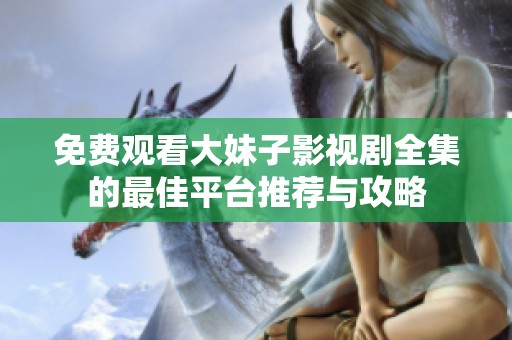 免费观看大妹子影视剧全集的最佳平台推荐与攻略