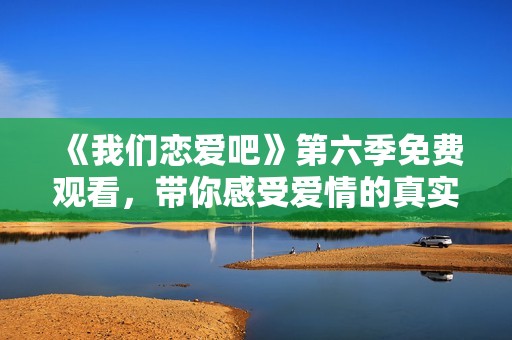 《我们恋爱吧》第六季免费观看，带你感受爱情的真实魅力
