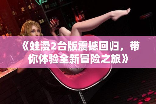 《蛙漫2台版震撼回归，带你体验全新冒险之旅》