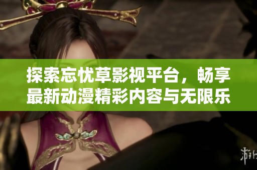探索忘忧草影视平台，畅享最新动漫精彩内容与无限乐趣