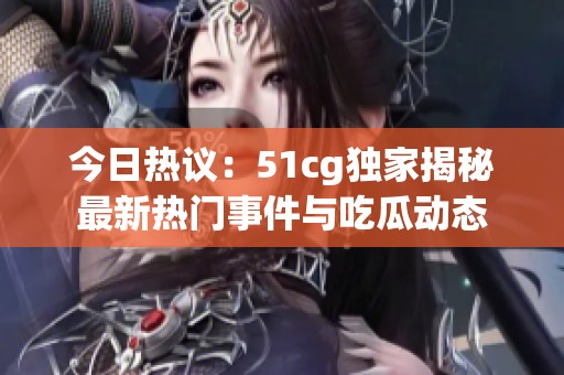 今日热议：51cg独家揭秘最新热门事件与吃瓜动态