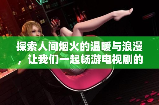 探索人间烟火的温暖与浪漫，让我们一起畅游电视剧的世界
