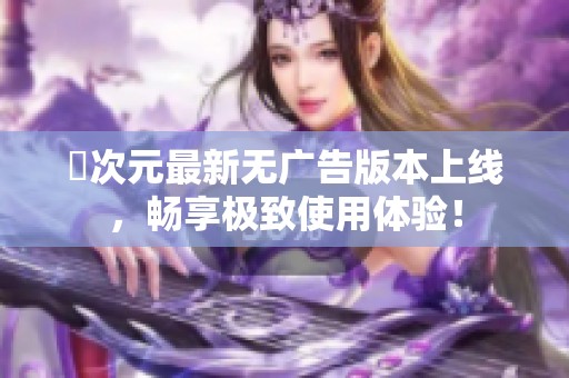 囧次元最新无广告版本上线，畅享极致使用体验！