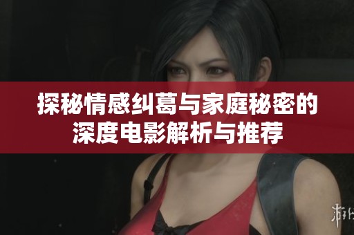 探秘情感纠葛与家庭秘密的深度电影解析与推荐