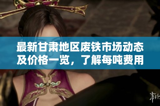 最新甘肃地区废铁市场动态及价格一览，了解每吨费用情况