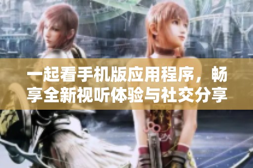 一起看手机版应用程序，畅享全新视听体验与社交分享