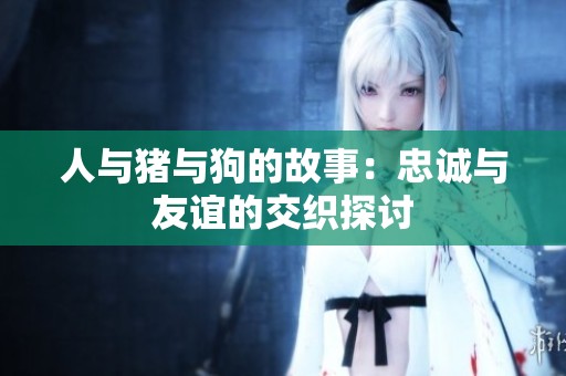 人与猪与狗的故事：忠诚与友谊的交织探讨