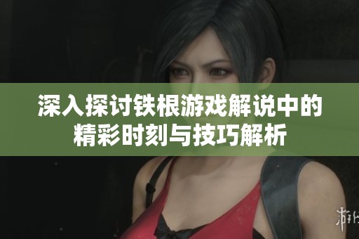 深入探讨铁根游戏解说中的精彩时刻与技巧解析