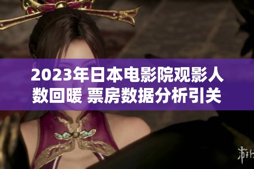 2023年日本电影院观影人数回暖 票房数据分析引关注