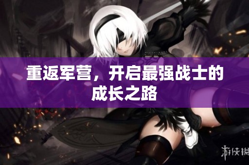 重返军营，开启最强战士的成长之路