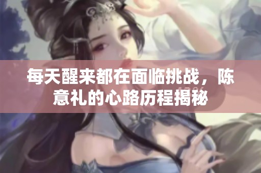 每天醒来都在面临挑战，陈意礼的心路历程揭秘