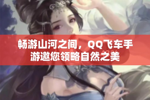 畅游山河之间，QQ飞车手游邀您领略自然之美