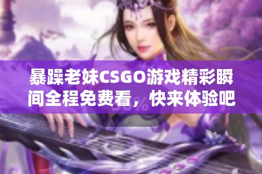 暴躁老妹CSGO游戏精彩瞬间全程免费看，快来体验吧